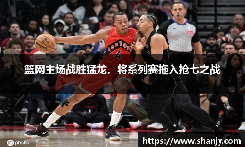 篮网主场战胜猛龙，将系列赛拖入抢七之战