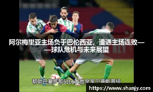 阿尔梅里亚主场负于巴伦西亚，遭遇主场连败——球队危机与未来展望