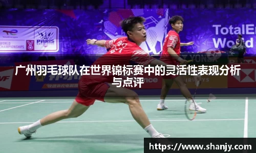 广州羽毛球队在世界锦标赛中的灵活性表现分析与点评